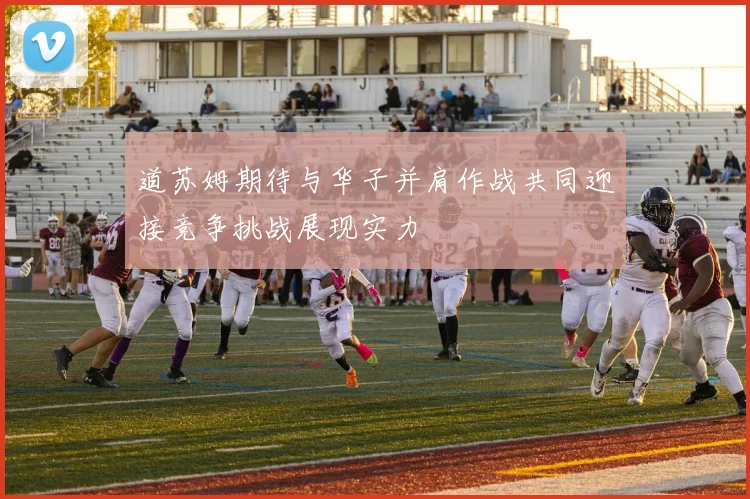 道苏姆期待与华子并肩作战共同迎接竞争挑战展现实力