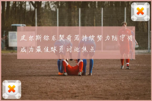 皮尔斯称东契奇若持续努力防守将成为最佳球员讨论焦点