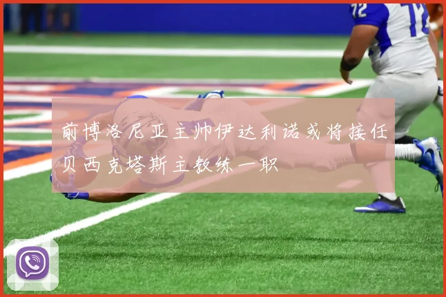 前博洛尼亚主帅伊达利诺或将接任贝西克塔斯主教练一职