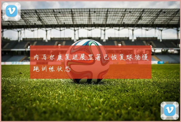 内马尔康复进展显著已恢复球场慢跑训练状态