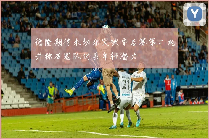 德隆期待米切尔突破季后赛第二轮并称活塞队仍具年轻潜力