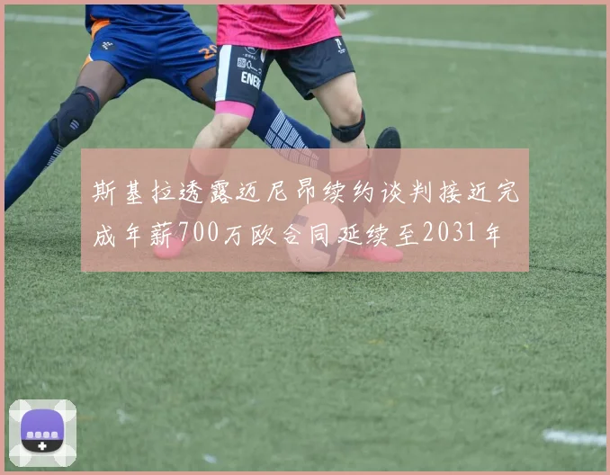 斯基拉透露迈尼昂续约谈判接近完成年薪700万欧合同延续至2031年