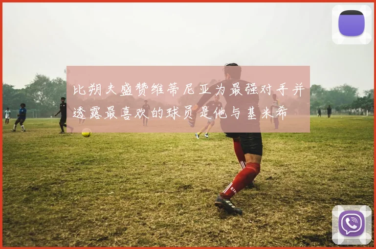 比朔夫盛赞维蒂尼亚为最强对手并透露最喜欢的球员是他与基米希