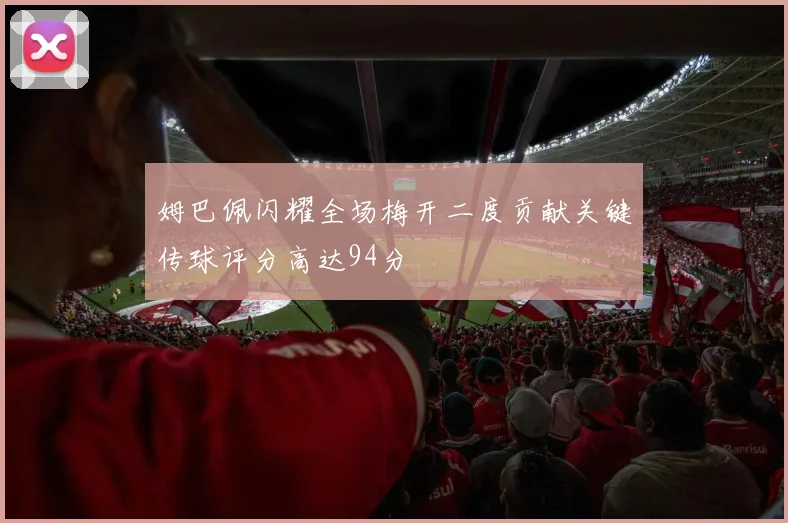 姆巴佩闪耀全场梅开二度贡献关键传球评分高达94分