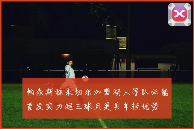 帕森斯称米切尔加盟湖人等队必能首发实力超三球且更具年轻优势