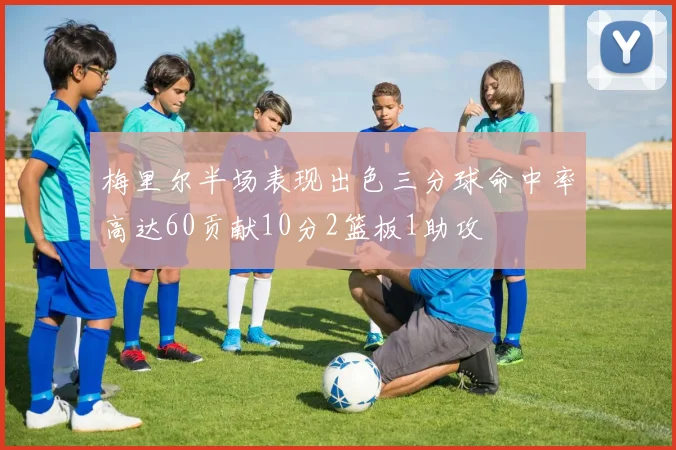 梅里尔半场表现出色三分球命中率高达60贡献10分2篮板1助攻