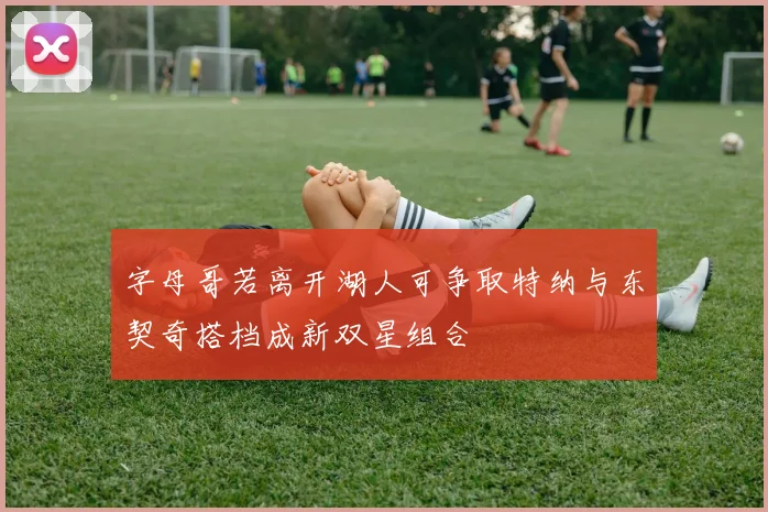 字母哥若离开湖人可争取特纳与东契奇搭档成新双星组合