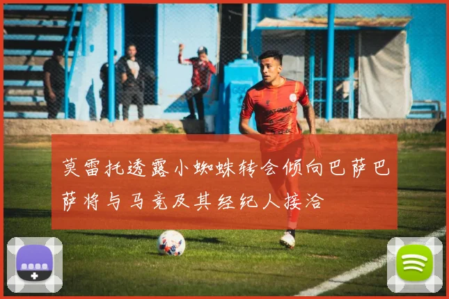 莫雷托透露小蜘蛛转会倾向巴萨巴萨将与马竞及其经纪人接洽