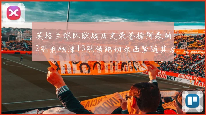 英格兰球队欧战历史荣誉榜阿森纳2冠利物浦13冠领跑切尔西紧随其后