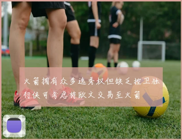 火箭拥有众多选秀权但缺乏控卫独行侠可考虑将欧文交易至火箭