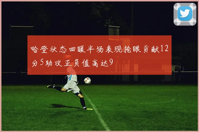 哈登状态回暖半场表现抢眼贡献12分5助攻正负值高达9