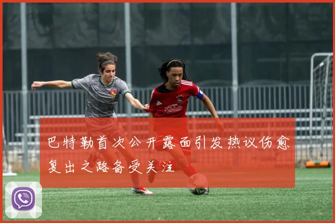 巴特勒首次公开露面引发热议伤愈复出之路备受关注
