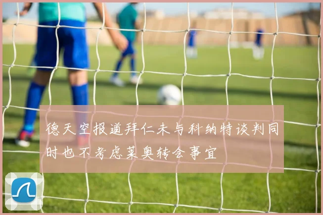 德天空报道拜仁未与科纳特谈判同时也不考虑莱奥转会事宜