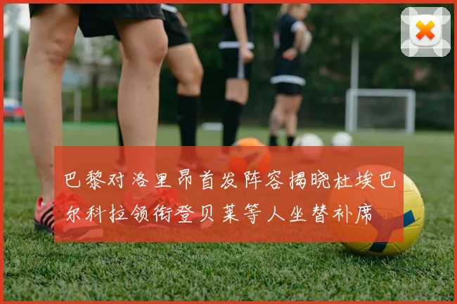 巴黎对洛里昂首发阵容揭晓杜埃巴尔科拉领衔登贝莱等人坐替补席
