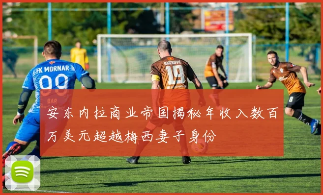 安东内拉商业帝国揭秘年收入数百万美元超越梅西妻子身份