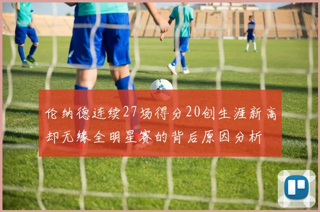 伦纳德连续27场得分20创生涯新高却无缘全明星赛的背后原因分析
