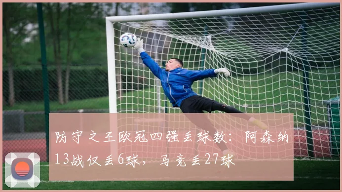 防守之王欧冠四强丢球数：阿森纳13战仅丢6球，马竞丢27球