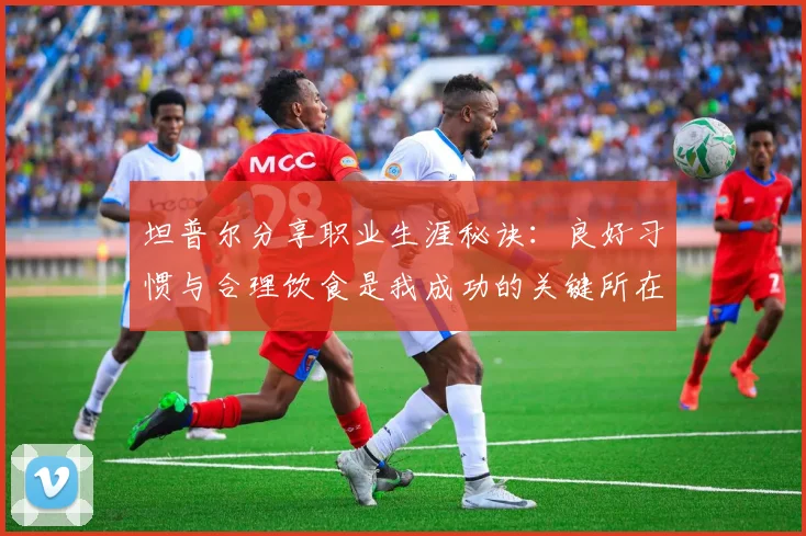 坦普尔分享职业生涯秘诀：良好习惯与合理饮食是我成功的关键所在
