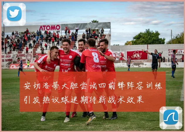 安切洛蒂大胆尝试四前锋阵容训练引发热议球迷期待新战术效果