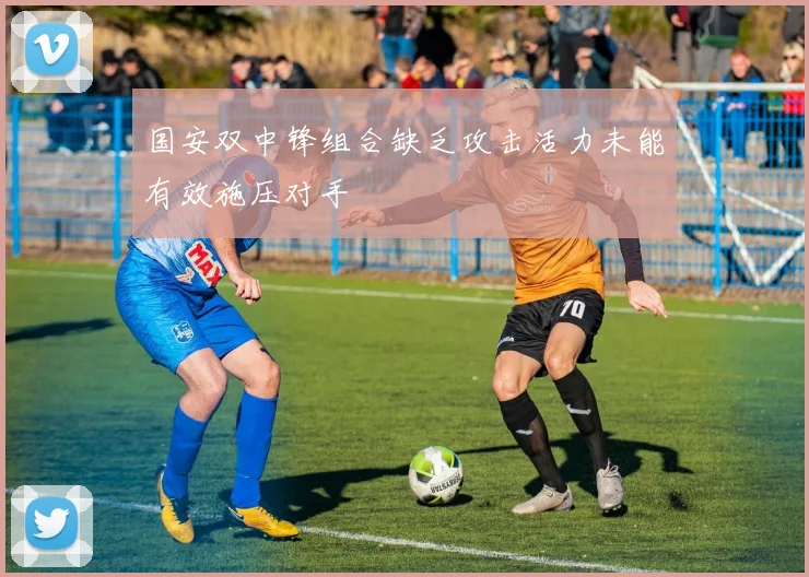 国安双中锋组合缺乏攻击活力未能有效施压对手