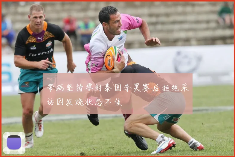 带病坚持零封泰国李昊赛后拒绝采访因发烧状态不佳