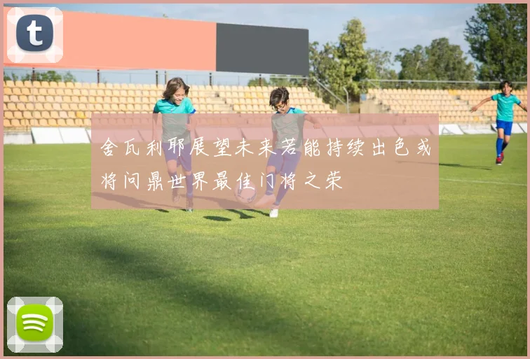 舍瓦利耶展望未来若能持续出色或将问鼎世界最佳门将之荣