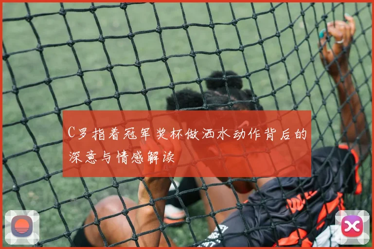 C罗指着冠军奖杯做洒水动作背后的深意与情感解读
