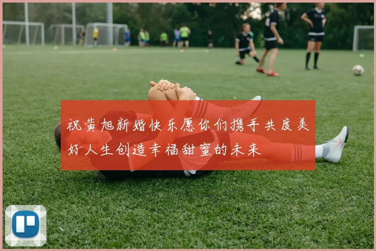 祝黄旭新婚快乐愿你们携手共度美好人生创造幸福甜蜜的未来