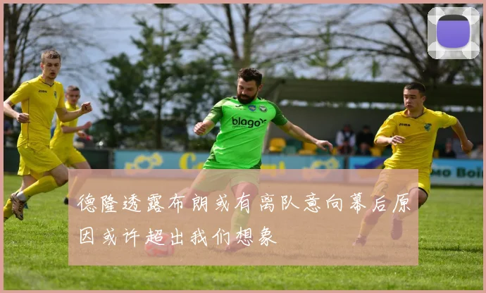 德隆透露布朗或有离队意向幕后原因或许超出我们想象