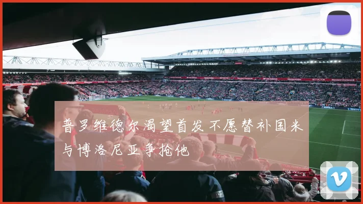普罗维德尔渴望首发不愿替补国米与博洛尼亚争抢他