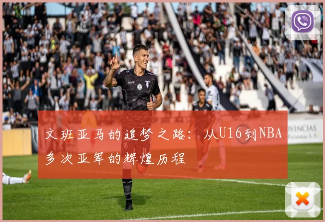 文班亚马的追梦之路：从U16到NBA多次亚军的辉煌历程