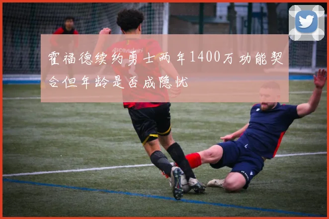 霍福德续约勇士两年1400万功能契合但年龄是否成隐忧