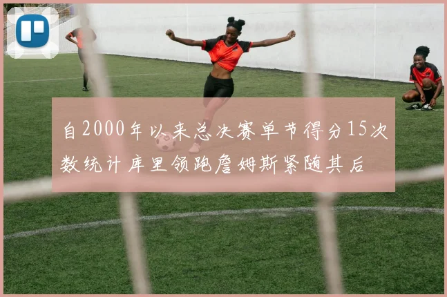 自2000年以来总决赛单节得分15次数统计库里领跑詹姆斯紧随其后