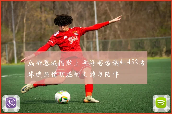成都蓉城惜败上海海港感谢41452名球迷热情助威的支持与陪伴