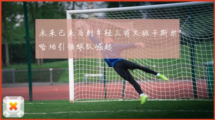 未来已来马刺年轻三将文班卡斯尔哈珀引领球队崛起