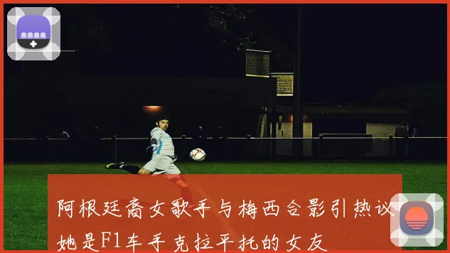 阿根廷裔女歌手与梅西合影引热议她是F1车手克拉平托的女友