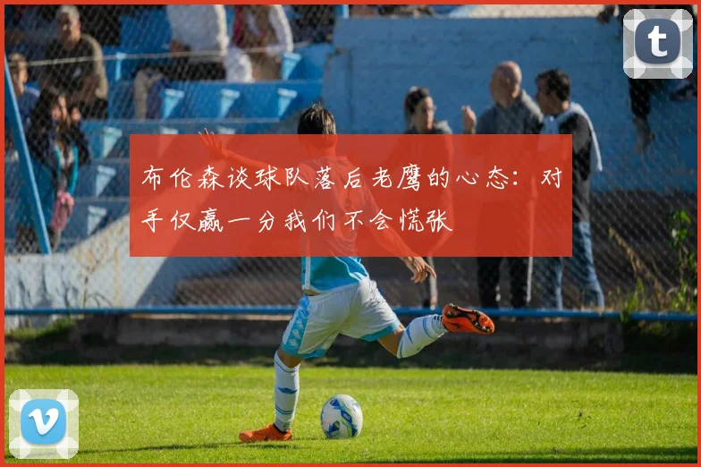 布伦森谈球队落后老鹰的心态：对手仅赢一分我们不会慌张
