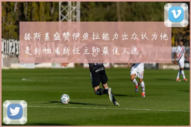 赫斯基盛赞伊劳拉能力出众认为他是利物浦新任主帅最佳人选