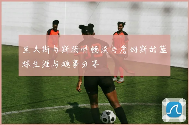 里夫斯与斯玛特畅谈与詹姆斯的篮球生涯与趣事分享