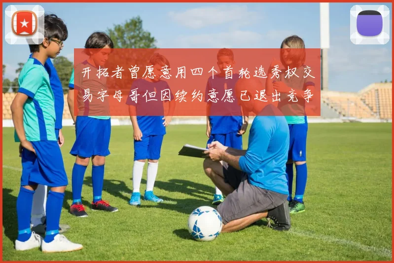 开拓者曾愿意用四个首轮选秀权交易字母哥但因续约意愿已退出竞争