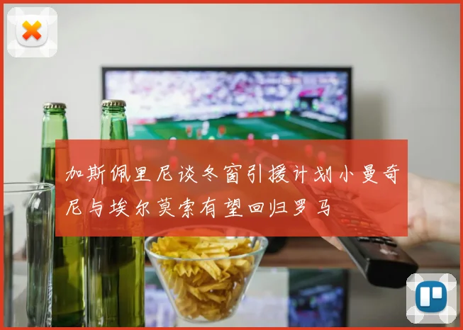 加斯佩里尼谈冬窗引援计划小曼奇尼与埃尔莫索有望回归罗马