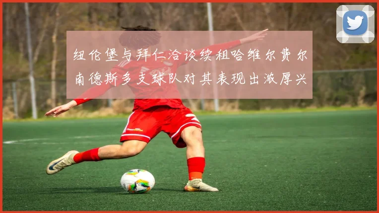 纽伦堡与拜仁洽谈续租哈维尔费尔南德斯多支球队对其表现出浓厚兴趣