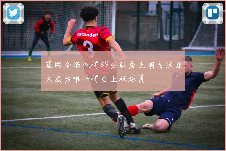 篮网全场仅得89分新秀杰明与沃尔夫成为唯一得分上双球员