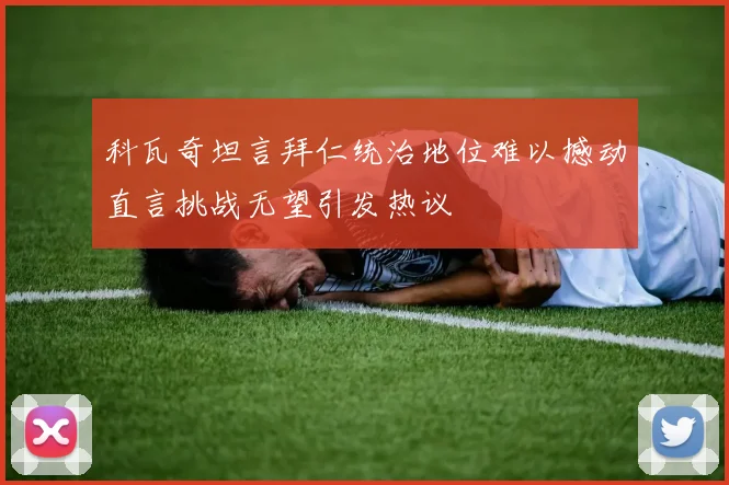 科瓦奇坦言拜仁统治地位难以撼动直言挑战无望引发热议
