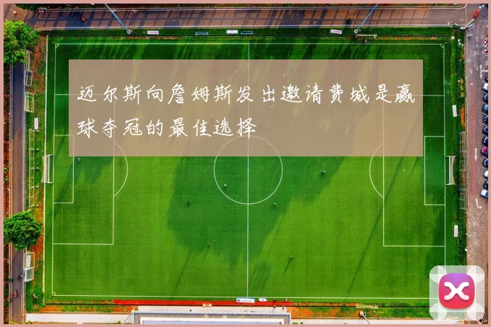 迈尔斯向詹姆斯发出邀请费城是赢球夺冠的最佳选择